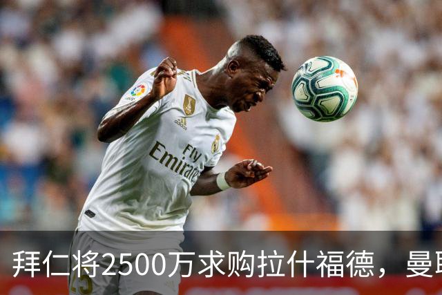 拜仁将2500万求购拉什福德，曼联愿接受！拉师傅同意三条件可加盟