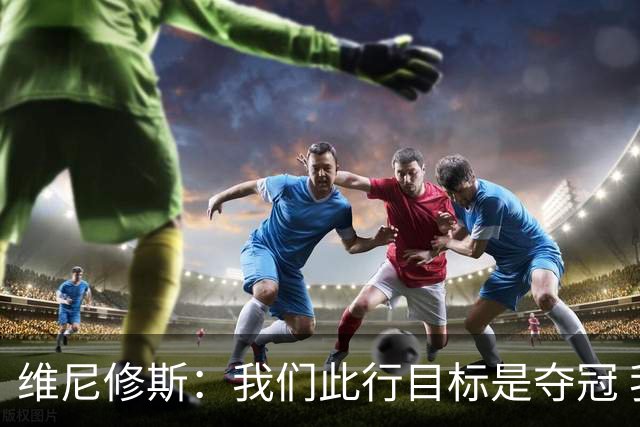 维尼修斯：我们此行目标是夺冠 我技术动作是看内马尔踢球学会的